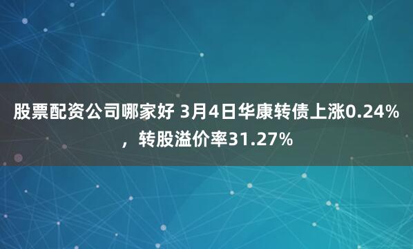 股票配资公司哪家好 3月4日华康转债上涨0.24%，转股溢价率31.27%