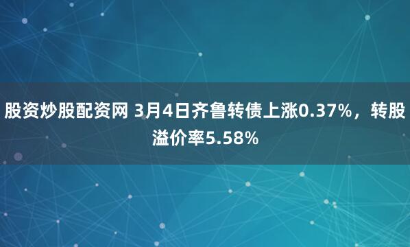 股资炒股配资网 3月4日齐鲁转债上涨0.37%，转股溢价率5.58%