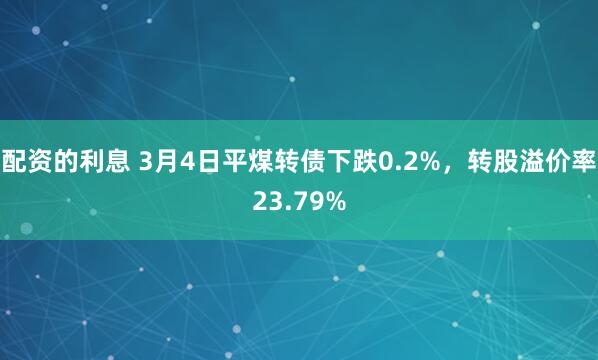 配资的利息 3月4日平煤转债下跌0.2%，转股溢价率23.79%