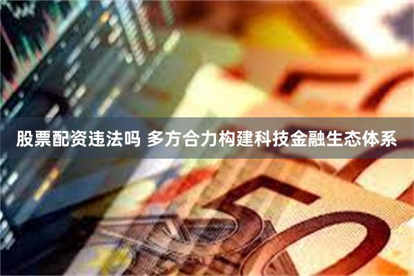 股票配资违法吗 多方合力构建科技金融生态体系