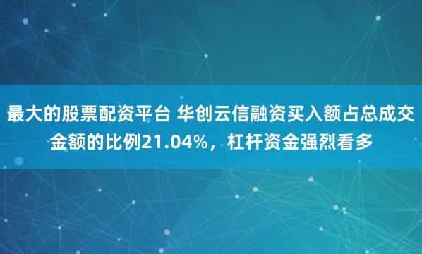 最大的股票配资平台 华创云信融资买入额占总成交金额的比例21.04%，杠杆资金强烈看多