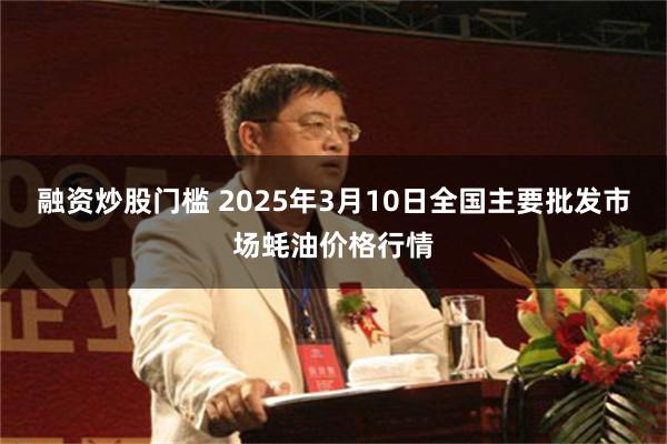 融资炒股门槛 2025年3月10日全国主要批发市场蚝油价格行情