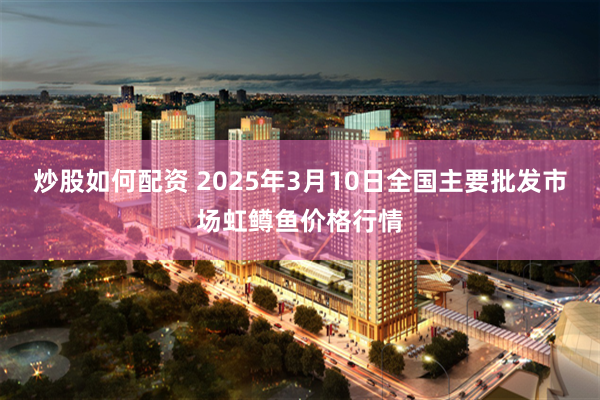 炒股如何配资 2025年3月10日全国主要批发市场虹鳟鱼价格行情