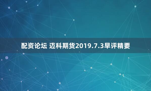 配资论坛 迈科期货2019.7.3早评精要