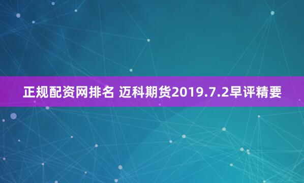 正规配资网排名 迈科期货2019.7.2早评精要