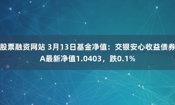 股票融资网站 3月13日基金净值：交银安心收益债券A最新净值1.0403，跌0.1%