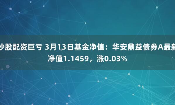 炒股配资巨亏 3月13日基金净值：华安鼎益债券A最新净值1.1459，涨0.03%